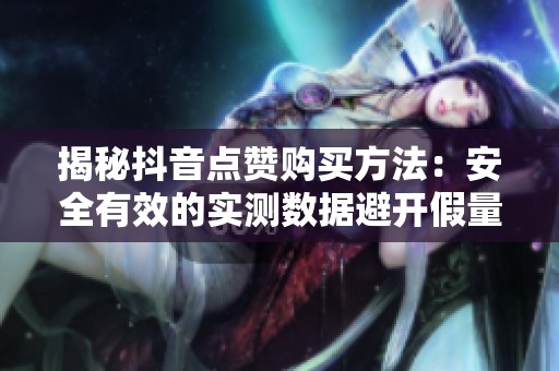 揭秘抖音点赞购买方法:安全有效的实测数据避开假量陷阱 揭秘抖音点赞购买方法:安全有效的实测数据避开假量陷阱