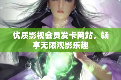 优质影视会员发卡网站,畅享无限观影乐趣 优质影视会员发卡网站,畅享无限观影乐趣