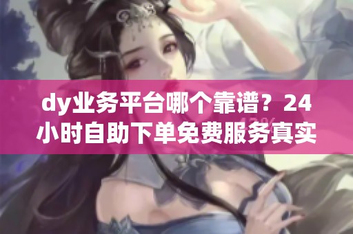 dy业务平台哪个靠谱?24小时自助下单免费服务真实评测 dy业务平台哪个靠谱?24小时自助下单免费服务真实评测