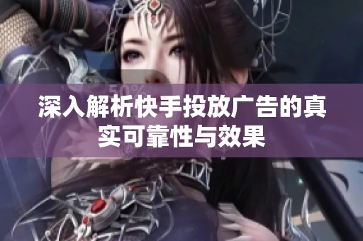 深入解析快手投放广告的真实可靠性与效果 深入解析快手投放广告的真实可靠性与效果