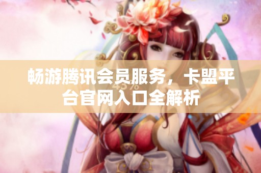 畅游腾讯会员服务,卡盟平台官网入口全解析 畅游腾讯会员服务,卡盟平台官网入口全解析