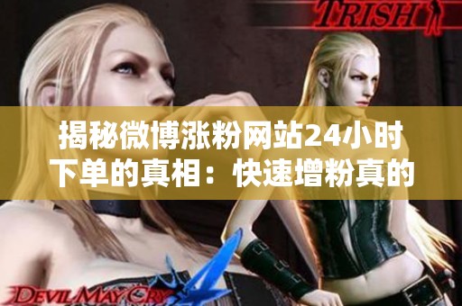 揭秘微博涨粉网站24小时下单的真相:快速增粉真的靠谱吗? 揭秘微博涨粉网站24小时下单的真相:快速增粉真的靠谱吗?