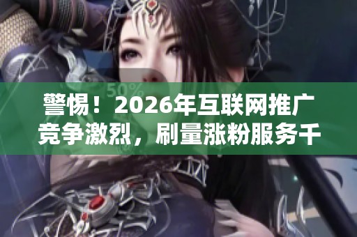 警惕!2026年互联网推广竞争激烈,刷量涨粉服务千万别碰! 警惕!2026年互联网推广竞争激烈,刷量涨粉服务千万别碰!