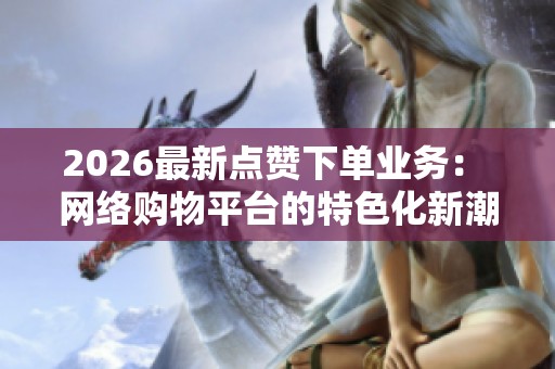2026最新点赞下单业务: 网络购物平台的特色化新潮流引发消费者热议 2026最新点赞下单业务: 网络购物平台的特色化新潮流引发消费者热议