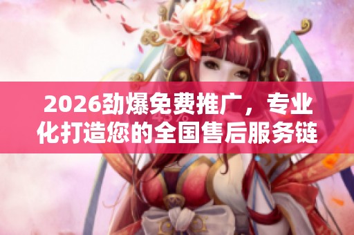 2026劲爆免费推广,专业化打造您的全国售后服务链路热线 2026劲爆免费推广,专业化打造您的全国售后服务链路热线
