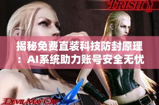 揭秘免费直装科技防封原理:AI系统助力账号安全无忧 揭秘免费直装科技防封原理:AI系统助力账号安全无忧