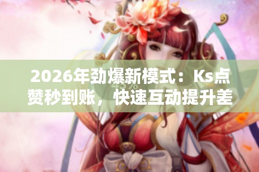 2026年劲爆新模式:Ks点赞秒到账,快速互动提升差异化定制效果 2026年劲爆新模式:Ks点赞秒到账,快速互动提升差异化定制效果