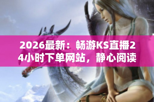 2026最新:畅游KS直播24小时下单网站,静心阅读发现美好生活的每个瞬间 2026最新:畅游KS直播24小时下单网站,静心阅读发现美好生活的每个瞬间