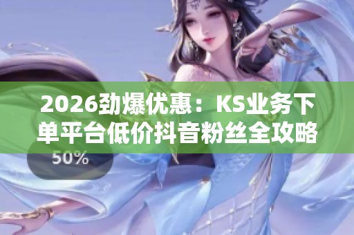 2026劲爆优惠:KS业务下单平台低价抖音粉丝全攻略! 2026劲爆优惠:KS业务下单平台低价抖音粉丝全攻略!