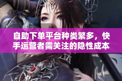 自助下单平台种类繁多,快手运营者需关注的隐性成本详解 自助下单平台种类繁多,快手运营者需关注的隐性成本详解