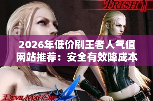 2026年低价刷王者人气值网站推荐:安全有效降成本指南 2026年低价刷王者人气值网站推荐:安全有效降成本指南