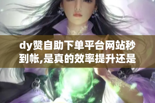 dy赞自助下单平台网站秒到帐,是真的效率提升还是流量泡沫? dy赞自助下单平台网站秒到帐,是真的效率提升还是流量泡沫?