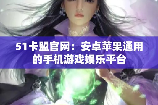 51卡盟官网:安卓苹果通用的手机游戏娱乐平台 51卡盟官网:安卓苹果通用的手机游戏娱乐平台