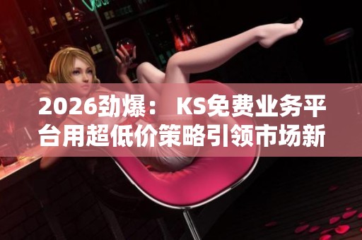 2026劲爆: KS免费业务平台用超低价策略引领市场新潮流 2026劲爆: KS免费业务平台用超低价策略引领市场新潮流
