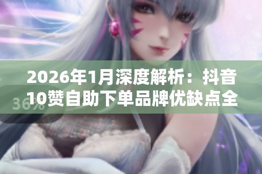 2026年1月深度解析:抖音10赞自助下单品牌优缺点全面曝光与对比 2026年1月深度解析:抖音10赞自助下单品牌优缺点全面曝光与对比