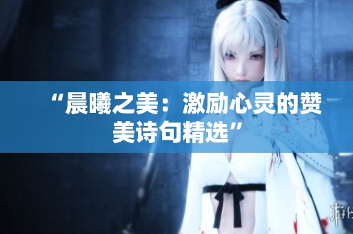 “晨曦之美:激励心灵的赞美诗句精选” “晨曦之美:激励心灵的赞美诗句精选”