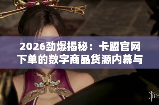 2026劲爆揭秘:卡盟官网下单的数字商品货源内幕与低价真相 2026劲爆揭秘:卡盟官网下单的数字商品货源内幕与低价真相