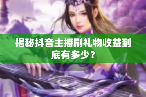 揭秘抖音主播刷礼物收益到底有多少? 揭秘抖音主播刷礼物收益到底有多少?