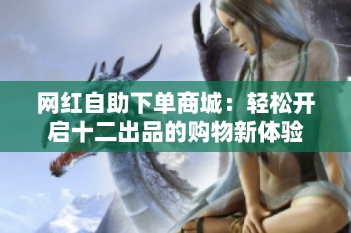 网红自助下单商城:轻松开启十二出品的购物新体验 网红自助下单商城:轻松开启十二出品的购物新体验