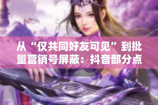从“仅共同好友可见”到批量营销号屏蔽:抖音部分点赞者不显示怎么 从“仅共同好友可见”到批量营销号屏蔽:抖音部分点赞者不显示怎么