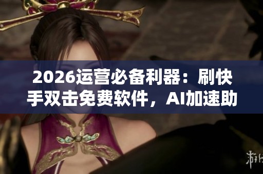 2026运营必备利器:刷快手双击免费软件,AI加速助你告别假增长! 2026运营必备利器:刷快手双击免费软件,AI加速助你告别假增长!
