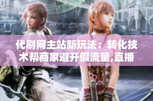 代刷网主站新玩法:转化技术帮商家避开假流量,直播带货真实成交 代刷网主站新玩法:转化技术帮商家避开假流量,直播带货真实成交