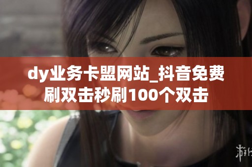 dy业务卡盟网站_抖音免费刷双击秒刷100个双击 dy业务卡盟网站_抖音免费刷双击秒刷100个双击