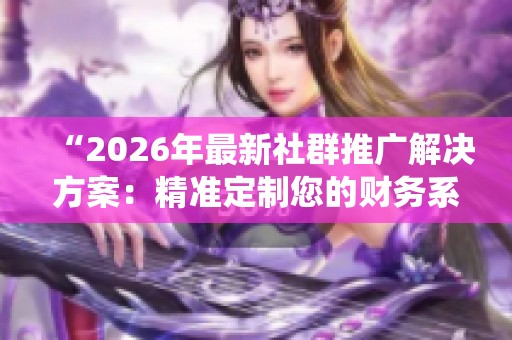 “2026年最新社群推广解决方案:精准定制您的财务系统客服电话(全国联保)” “2026年最新社群推广解决方案:精准定制您的财务系统客服电话(全国联保)”