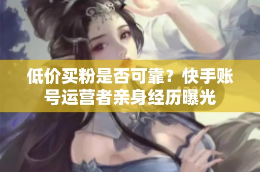 低价买粉是否可靠?快手账号运营者亲身经历曝光 低价买粉是否可靠?快手账号运营者亲身经历曝光