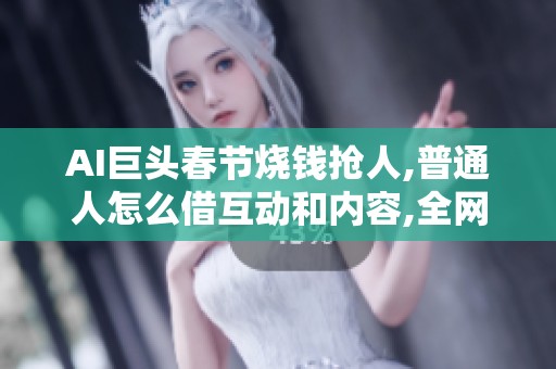 AI巨头春节烧钱抢人,普通人怎么借互动和内容,全网免费涨热度? AI巨头春节烧钱抢人,普通人怎么借互动和内容,全网免费涨热度?