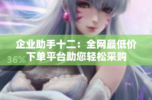 企业助手十二:全网最低价下单平台助您轻松采购 企业助手十二:全网最低价下单平台助您轻松采购