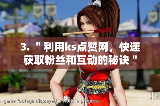 3. "利用ks点赞网,快速获取粉丝和互动的秘诀" 3. "利用ks点赞网,快速获取粉丝和互动的秘诀"