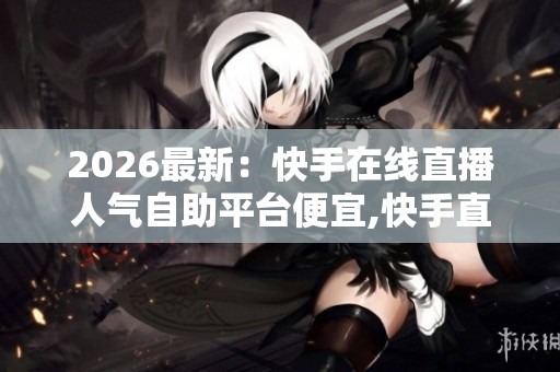 2026最新:快手在线直播人气自助平台便宜,快手直播人气服务受关注 2026最新:快手在线直播人气自助平台便宜,快手直播人气服务受关注