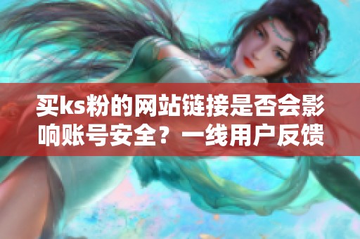 买ks粉的网站链接是否会影响账号安全?一线用户反馈汇总 买ks粉的网站链接是否会影响账号安全?一线用户反馈汇总