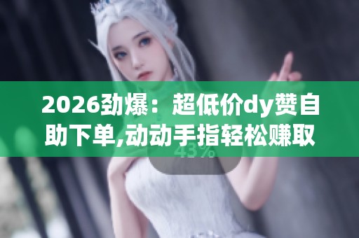 2026劲爆:超低价dy赞自助下单,动动手指轻松赚取每一天的充实零花 2026劲爆:超低价dy赞自助下单,动动手指轻松赚取每一天的充实零花