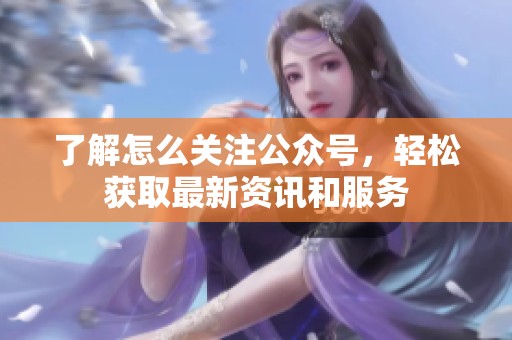 了解怎么关注公众号,轻松获取最新资讯和服务 了解怎么关注公众号,轻松获取最新资讯和服务