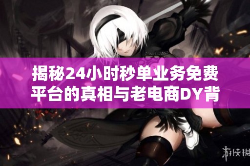揭秘24小时秒单业务免费平台的真相与老电商DY背后的商业逻辑 揭秘24小时秒单业务免费平台的真相与老电商DY背后的商业逻辑
