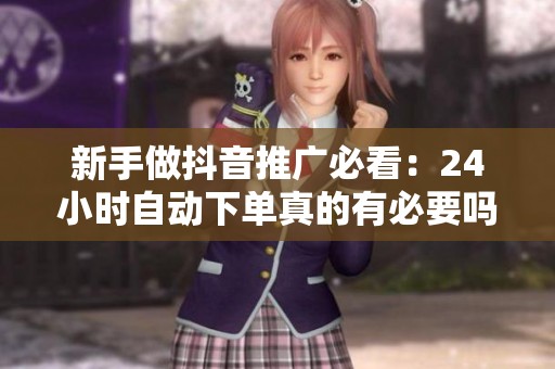 新手做抖音推广必看:24小时自动下单真的有必要吗? 新手做抖音推广必看:24小时自动下单真的有必要吗?