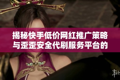 揭秘快手低价网红推广策略与歪歪安全代刷服务平台的深度解析 揭秘快手低价网红推广策略与歪歪安全代刷服务平台的深度解析