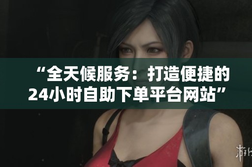 “全天候服务:打造便捷的24小时自助下单平台网站” “全天候服务:打造便捷的24小时自助下单平台网站”