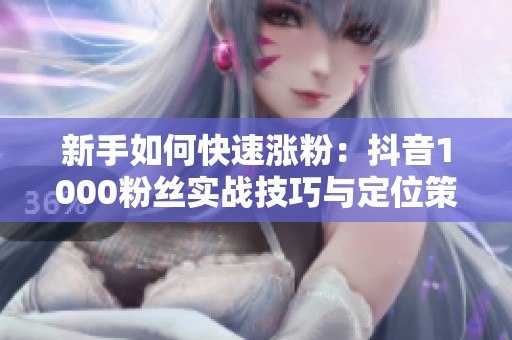 新手如何快速涨粉：抖音1000粉丝实战技巧与定位策略分享