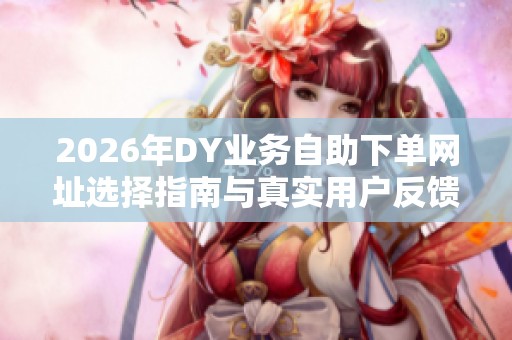 2026年DY业务自助下单网址选择指南与真实用户反馈汇总 2026年DY业务自助下单网址选择指南与真实用户反馈汇总