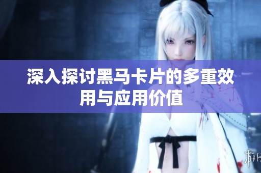 深入探讨黑马卡片的多重效用与应用价值 深入探讨黑马卡片的多重效用与应用价值