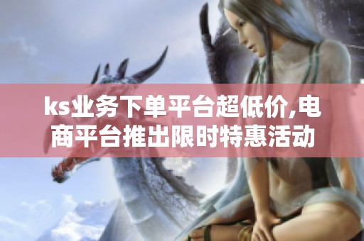 ks业务下单平台超低价,电商平台推出限时特惠活动 ks业务下单平台超低价,电商平台推出限时特惠活动