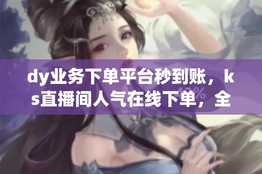 dy业务下单平台秒到账,ks直播间人气在线下单,全网最低价24小时不停 dy业务下单平台秒到账,ks直播间人气在线下单,全网最低价24小时不停