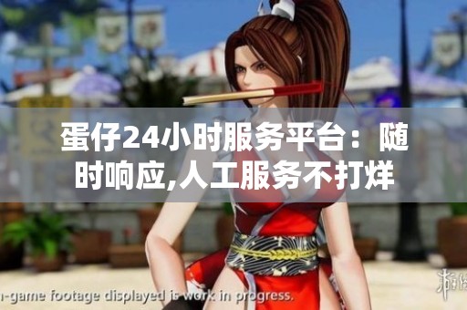 蛋仔24小时服务平台:随时响应,人工服务不打烊 蛋仔24小时服务平台:随时响应,人工服务不打烊