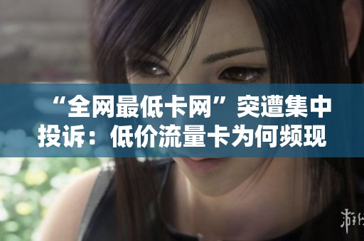“全网最低卡网”突遭集中投诉:低价流量卡为何频现二次收费? “全网最低卡网”突遭集中投诉:低价流量卡为何频现二次收费?