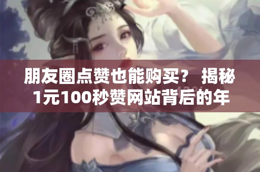朋友圈点赞也能购买? 揭秘1元100秒赞网站背后的年轻人心理 朋友圈点赞也能购买? 揭秘1元100秒赞网站背后的年轻人心理