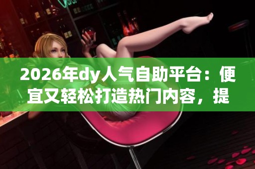 2026年dy人气自助平台:便宜又轻松打造热门内容,提升创作影响力的最佳选择 2026年dy人气自助平台:便宜又轻松打造热门内容,提升创作影响力的最佳选择