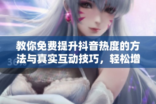 教你免费提升抖音热度的方法与真实互动技巧,轻松增加粉丝 教你免费提升抖音热度的方法与真实互动技巧,轻松增加粉丝
